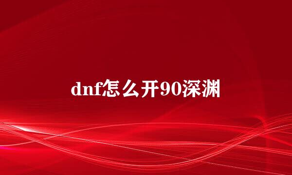 dnf怎么开90深渊