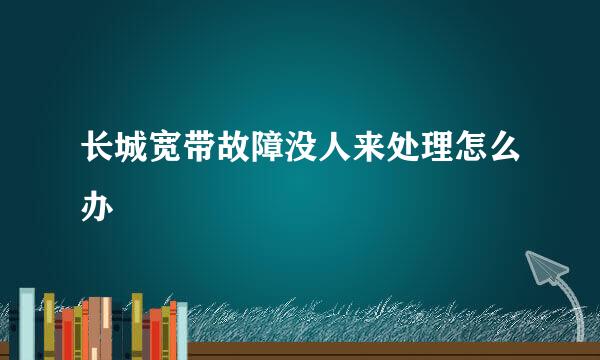 长城宽带故障没人来处理怎么办