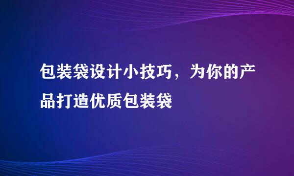 包装袋设计小技巧，为你的产品打造优质包装袋