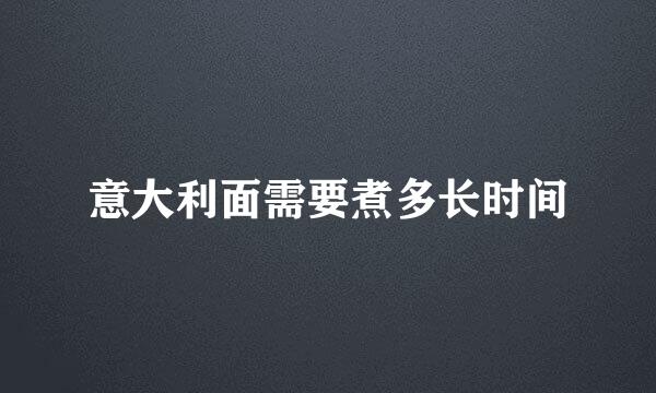 意大利面需要煮多长时间