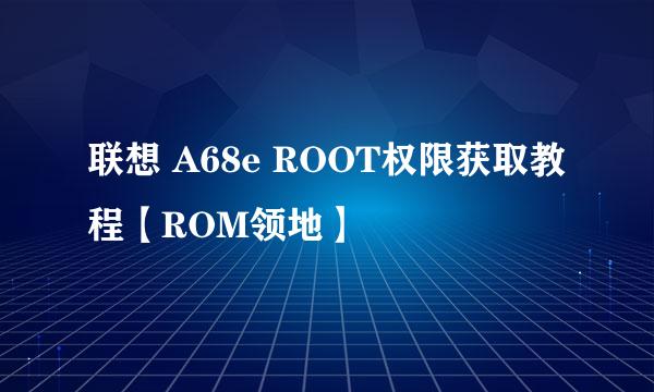 联想 A68e ROOT权限获取教程【ROM领地】