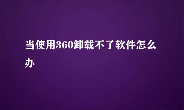 当使用360卸载不了软件怎么办