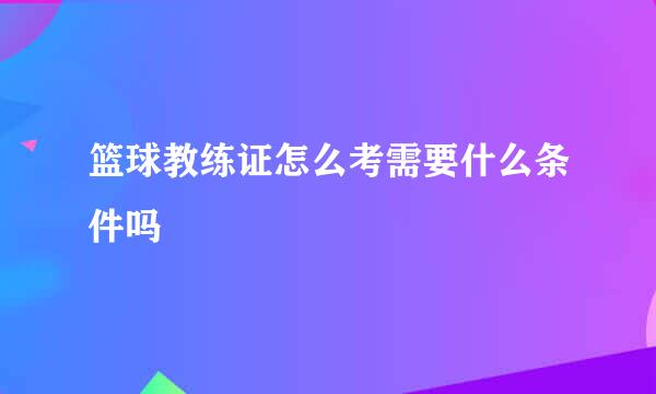 篮球教练证怎么考需要什么条件吗