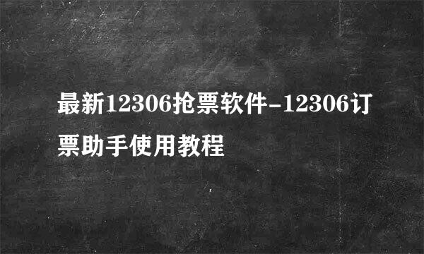 最新12306抢票软件-12306订票助手使用教程