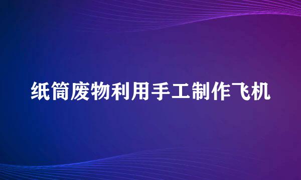 纸筒废物利用手工制作飞机