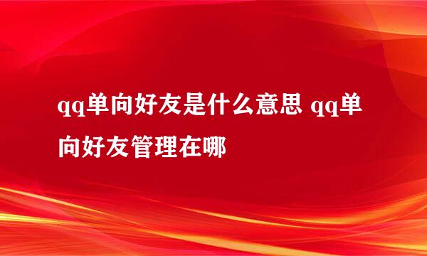 qq单向好友是什么意思 qq单向好友管理在哪