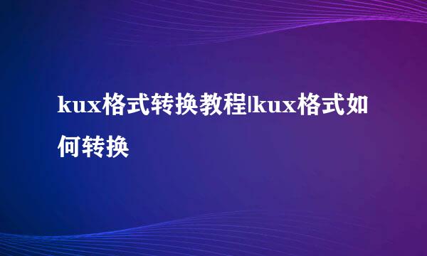 kux格式转换教程|kux格式如何转换