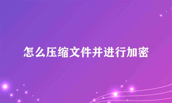 怎么压缩文件并进行加密