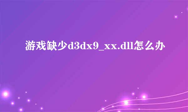 游戏缺少d3dx9_xx.dll怎么办