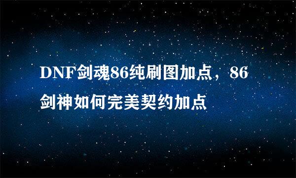 DNF剑魂86纯刷图加点，86剑神如何完美契约加点