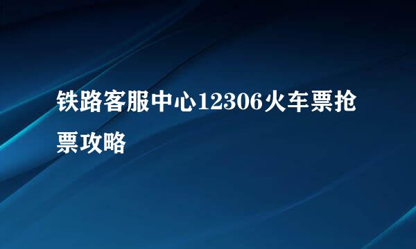 铁路客服中心12306火车票抢票攻略