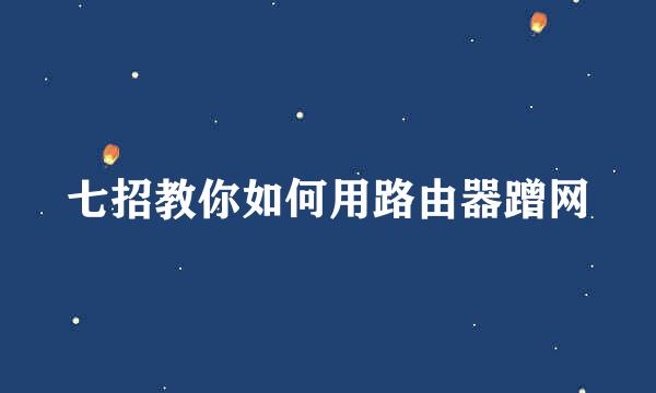 七招教你如何用路由器蹭网