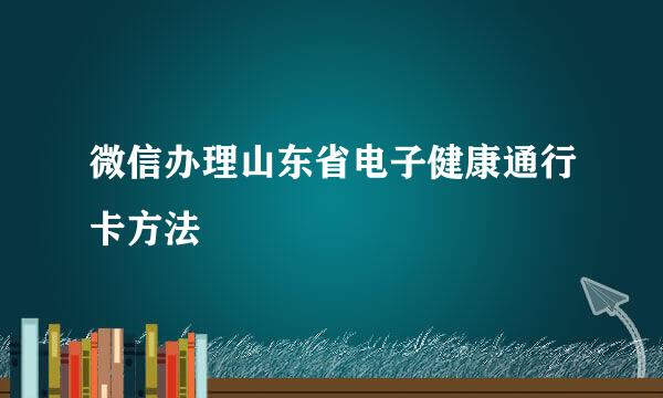 微信办理山东省电子健康通行卡方法