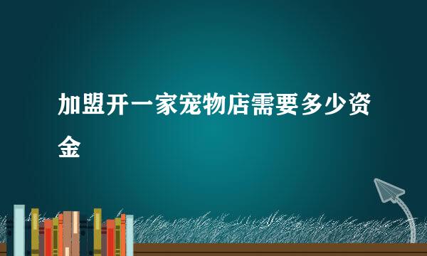 加盟开一家宠物店需要多少资金