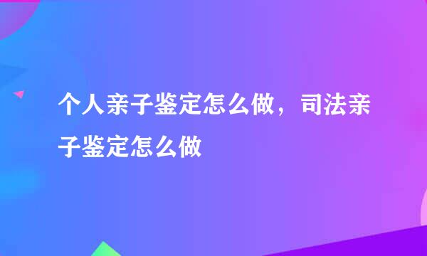 个人亲子鉴定怎么做，司法亲子鉴定怎么做