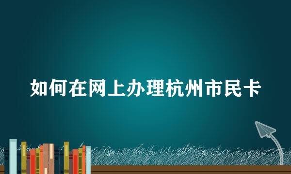 如何在网上办理杭州市民卡