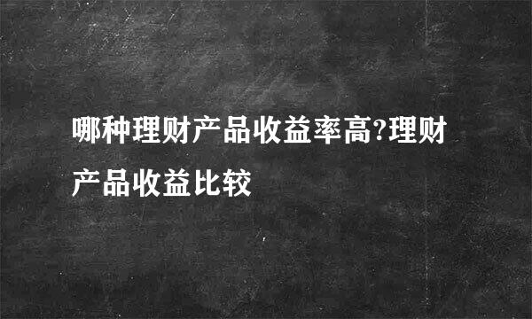 哪种理财产品收益率高?理财产品收益比较