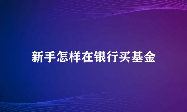 新手怎样在银行买基金