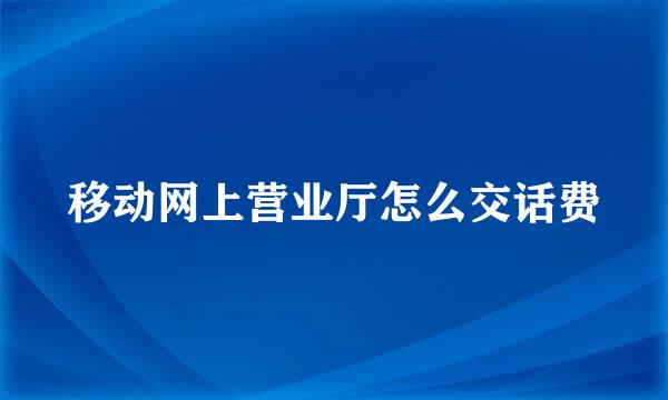 移动网上营业厅怎么交话费