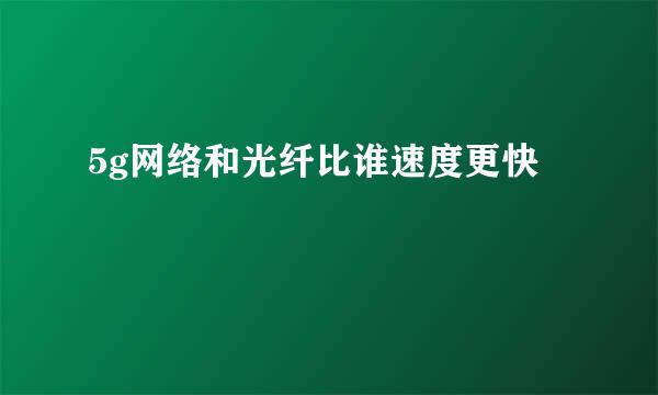 5g网络和光纤比谁速度更快