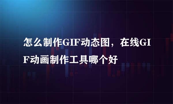 怎么制作GIF动态图，在线GIF动画制作工具哪个好