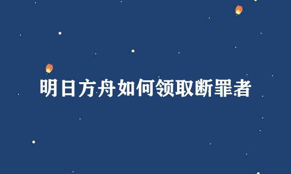 明日方舟如何领取断罪者