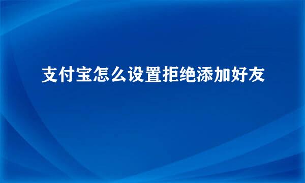 支付宝怎么设置拒绝添加好友