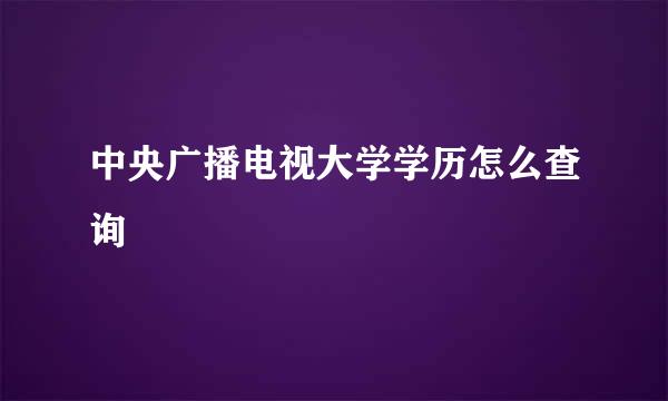 中央广播电视大学学历怎么查询