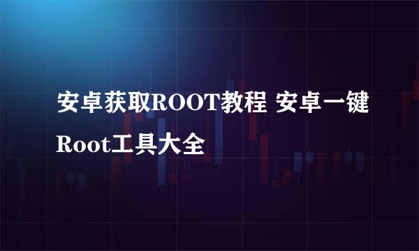 安卓获取ROOT教程 安卓一键Root工具大全