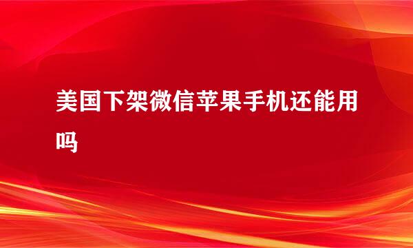 美国下架微信苹果手机还能用吗