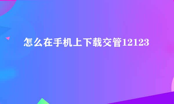 怎么在手机上下载交管12123