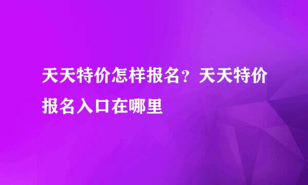 天天特价怎样报名？天天特价报名入口在哪里