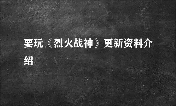 要玩《烈火战神》更新资料介绍