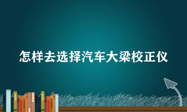 怎样去选择汽车大梁校正仪