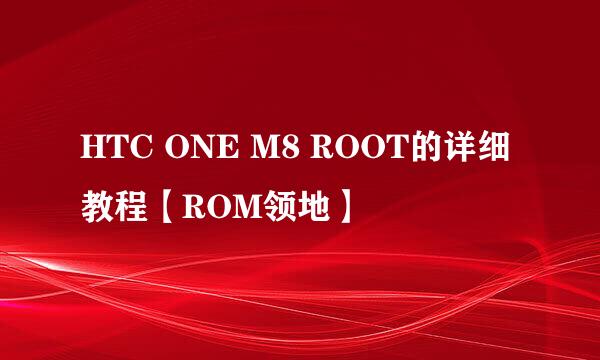 HTC ONE M8 ROOT的详细教程【ROM领地】