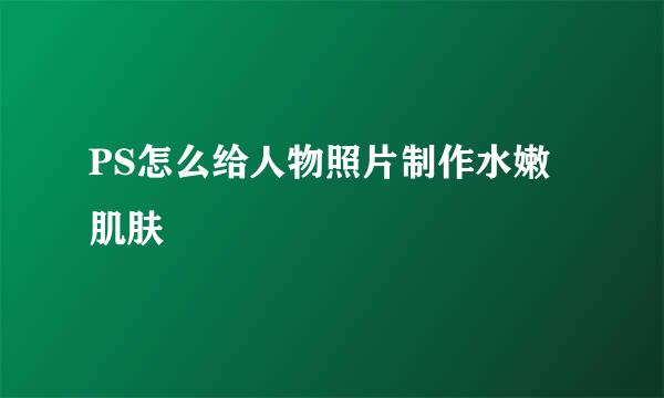 PS怎么给人物照片制作水嫩肌肤