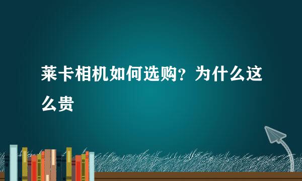 莱卡相机如何选购？为什么这么贵