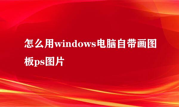 怎么用windows电脑自带画图板ps图片