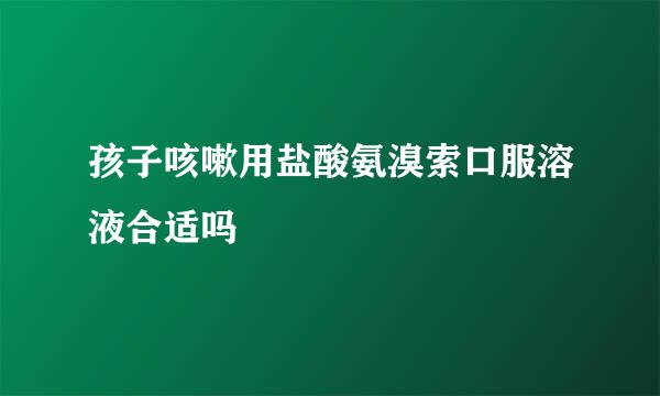 孩子咳嗽用盐酸氨溴索口服溶液合适吗