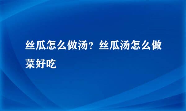 丝瓜怎么做汤？丝瓜汤怎么做菜好吃