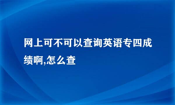 网上可不可以查询英语专四成绩啊,怎么查