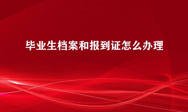 毕业生档案和报到证怎么办理