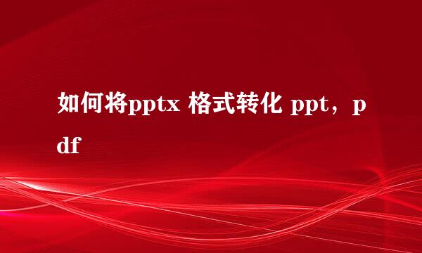 如何将pptx 格式转化 ppt，pdf