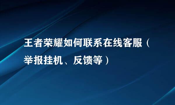 王者荣耀如何联系在线客服（举报挂机、反馈等）