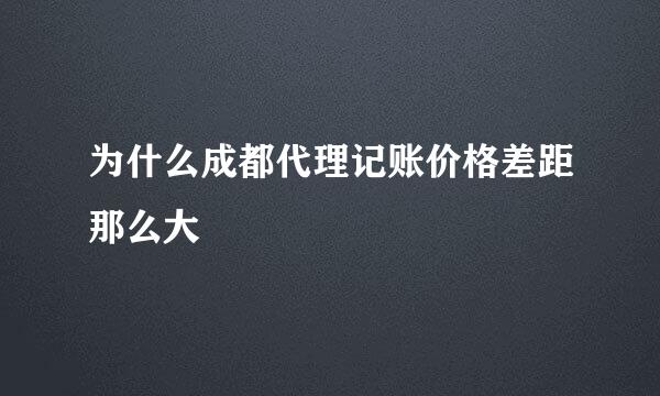 为什么成都代理记账价格差距那么大