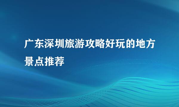 广东深圳旅游攻略好玩的地方景点推荐