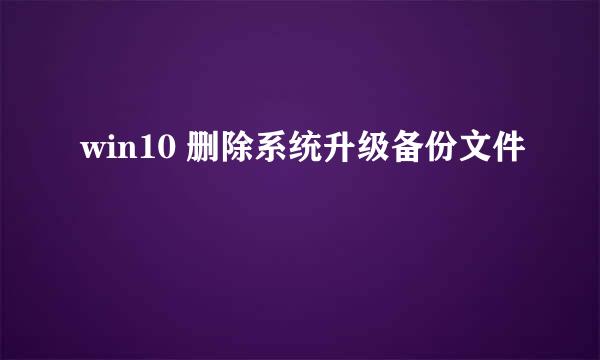 win10 删除系统升级备份文件