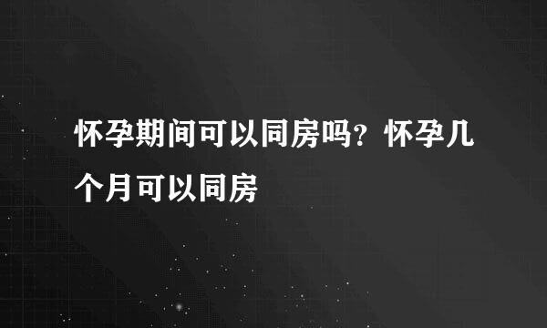 怀孕期间可以同房吗？怀孕几个月可以同房