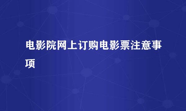 电影院网上订购电影票注意事项