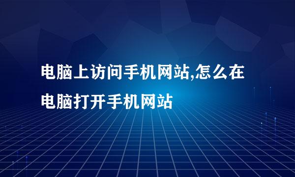 电脑上访问手机网站,怎么在电脑打开手机网站